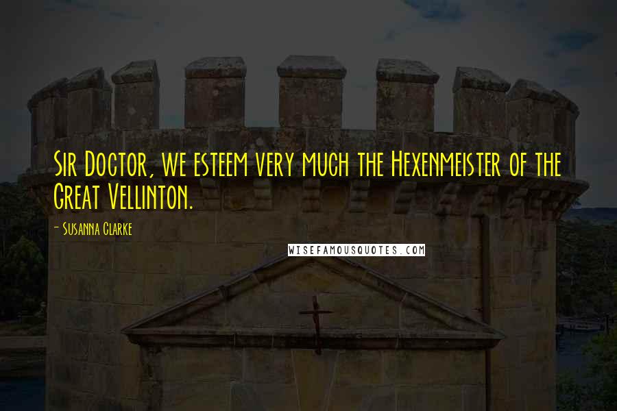 Susanna Clarke Quotes: Sir Doctor, we esteem very much the Hexenmeister of the Great Vellinton.