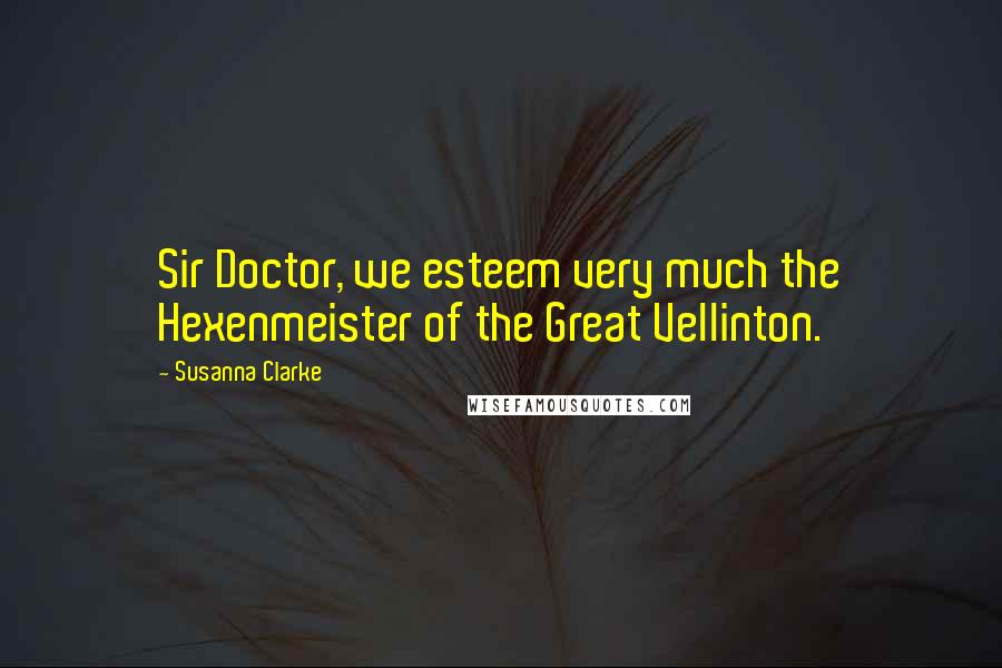 Susanna Clarke Quotes: Sir Doctor, we esteem very much the Hexenmeister of the Great Vellinton.