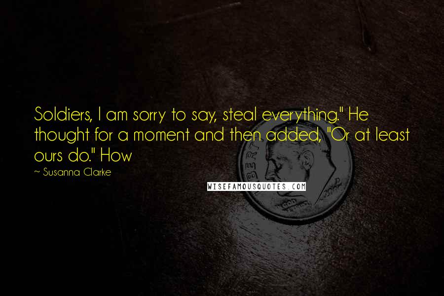 Susanna Clarke Quotes: Soldiers, I am sorry to say, steal everything." He thought for a moment and then added, "Or at least ours do." How