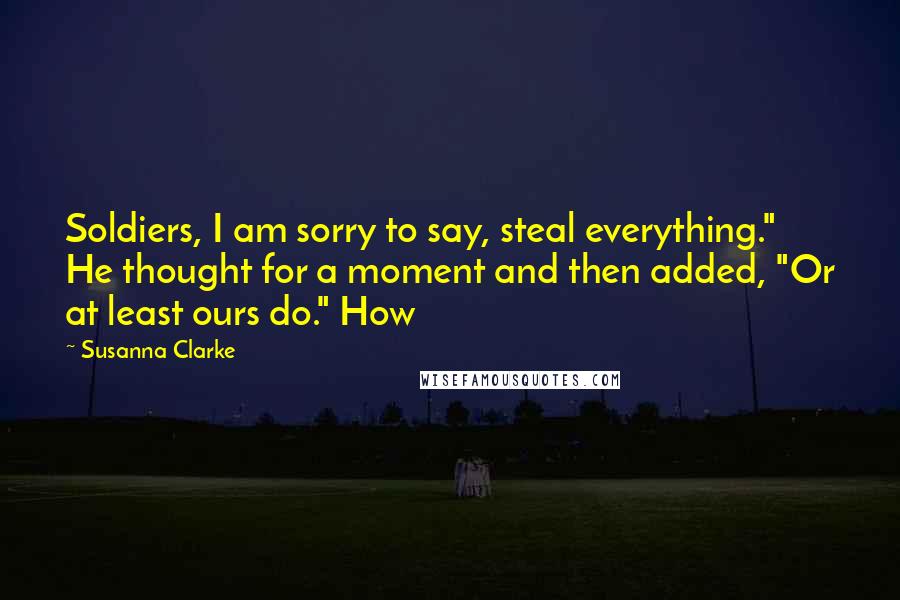 Susanna Clarke Quotes: Soldiers, I am sorry to say, steal everything." He thought for a moment and then added, "Or at least ours do." How