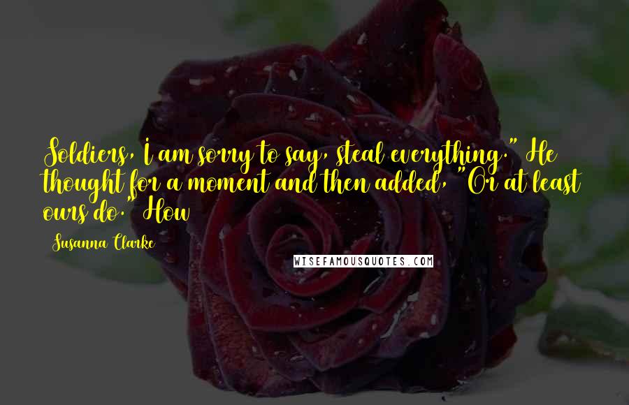 Susanna Clarke Quotes: Soldiers, I am sorry to say, steal everything." He thought for a moment and then added, "Or at least ours do." How