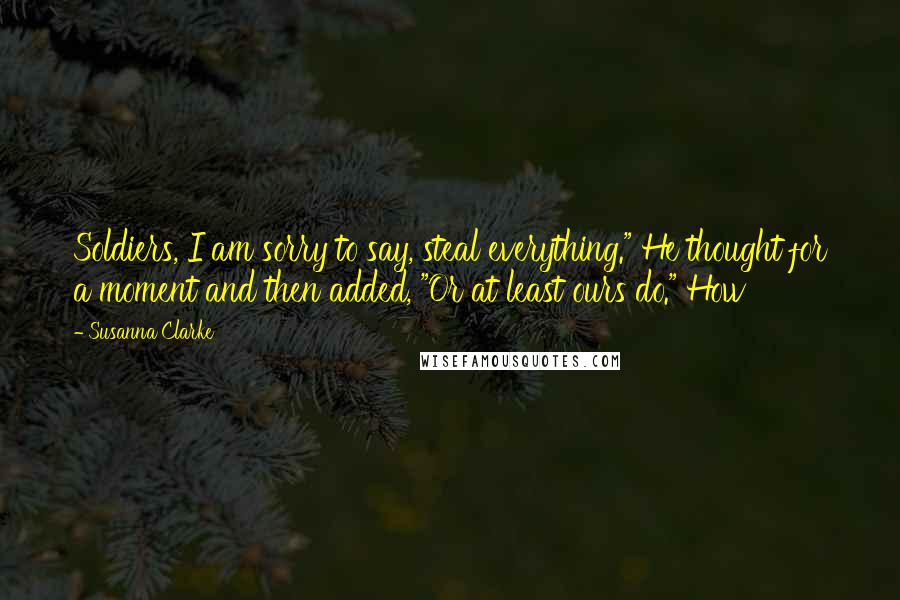 Susanna Clarke Quotes: Soldiers, I am sorry to say, steal everything." He thought for a moment and then added, "Or at least ours do." How