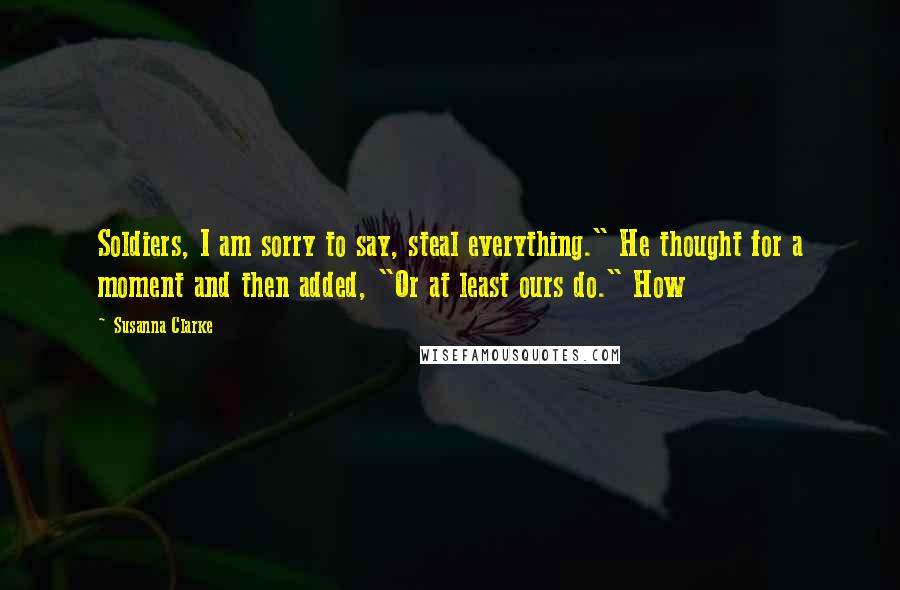 Susanna Clarke Quotes: Soldiers, I am sorry to say, steal everything." He thought for a moment and then added, "Or at least ours do." How