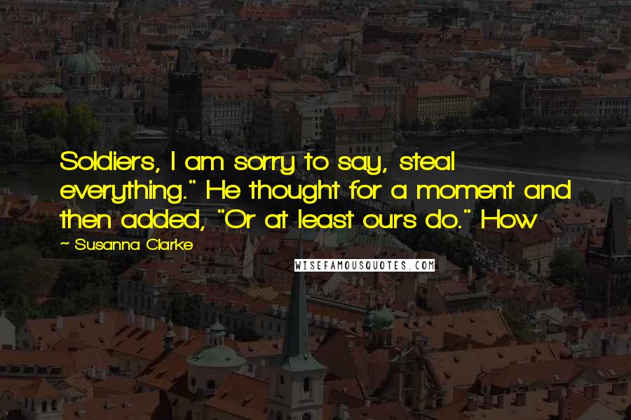 Susanna Clarke Quotes: Soldiers, I am sorry to say, steal everything." He thought for a moment and then added, "Or at least ours do." How