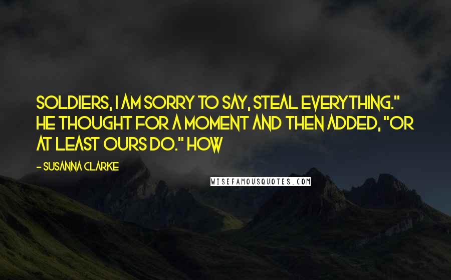 Susanna Clarke Quotes: Soldiers, I am sorry to say, steal everything." He thought for a moment and then added, "Or at least ours do." How