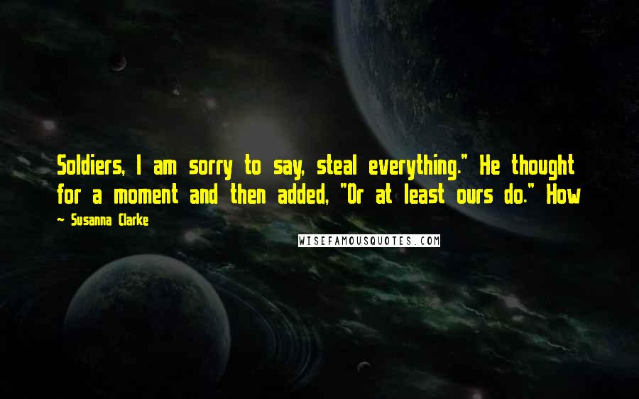 Susanna Clarke Quotes: Soldiers, I am sorry to say, steal everything." He thought for a moment and then added, "Or at least ours do." How