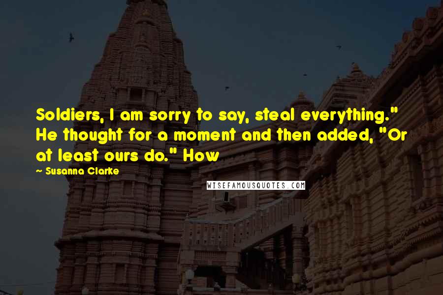 Susanna Clarke Quotes: Soldiers, I am sorry to say, steal everything." He thought for a moment and then added, "Or at least ours do." How