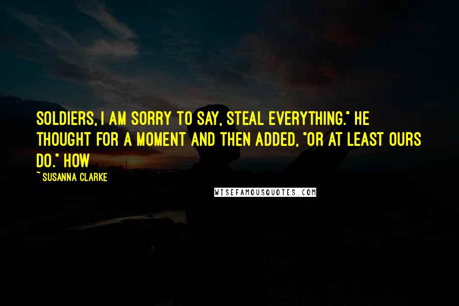 Susanna Clarke Quotes: Soldiers, I am sorry to say, steal everything." He thought for a moment and then added, "Or at least ours do." How