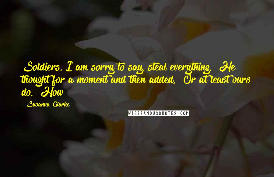 Susanna Clarke Quotes: Soldiers, I am sorry to say, steal everything." He thought for a moment and then added, "Or at least ours do." How