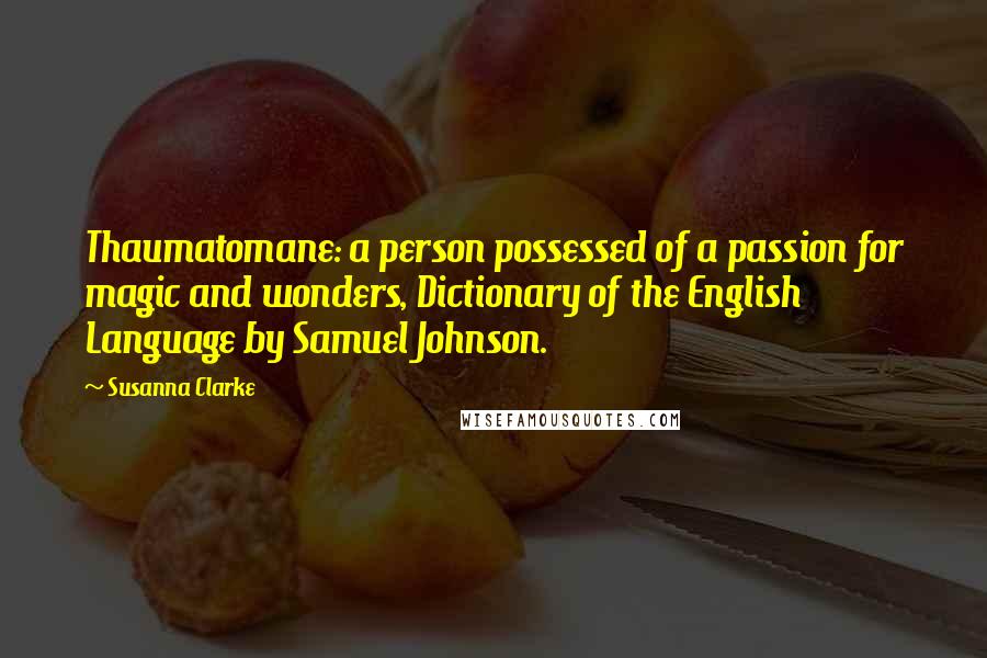 Susanna Clarke Quotes: Thaumatomane: a person possessed of a passion for magic and wonders, Dictionary of the English Language by Samuel Johnson.