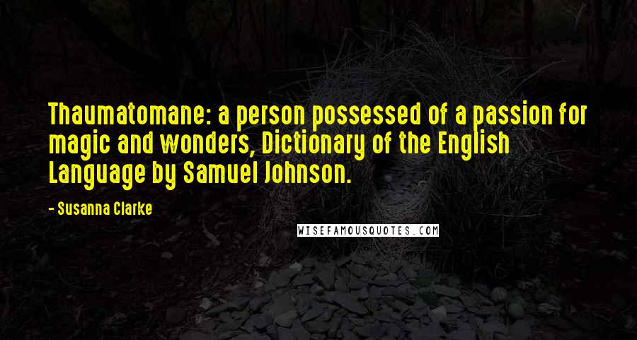 Susanna Clarke Quotes: Thaumatomane: a person possessed of a passion for magic and wonders, Dictionary of the English Language by Samuel Johnson.