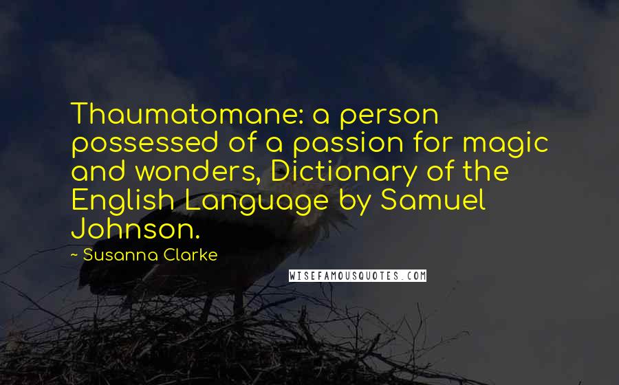 Susanna Clarke Quotes: Thaumatomane: a person possessed of a passion for magic and wonders, Dictionary of the English Language by Samuel Johnson.