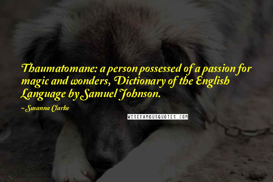 Susanna Clarke Quotes: Thaumatomane: a person possessed of a passion for magic and wonders, Dictionary of the English Language by Samuel Johnson.