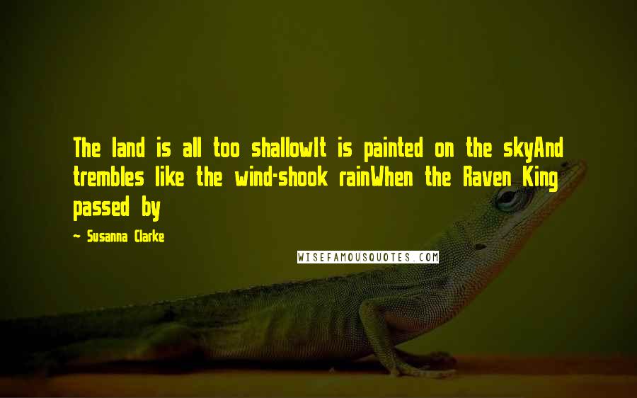 Susanna Clarke Quotes: The land is all too shallowIt is painted on the skyAnd trembles like the wind-shook rainWhen the Raven King passed by