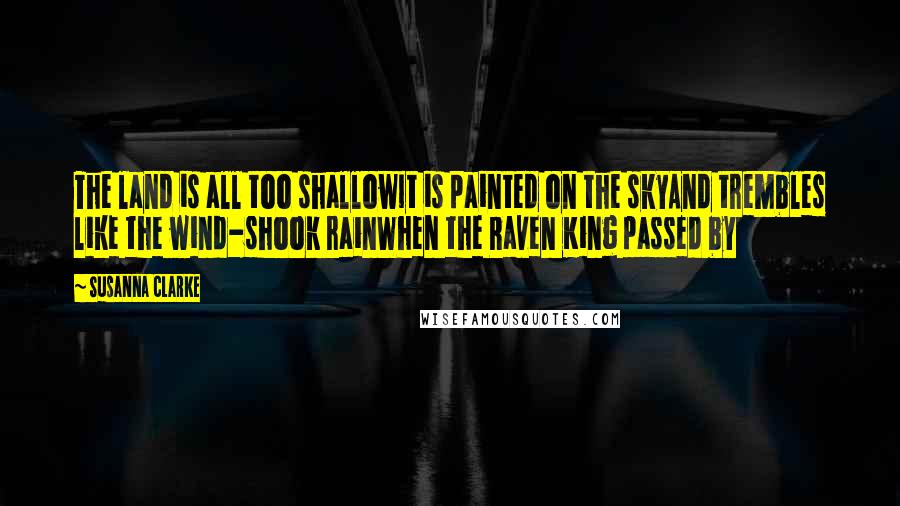 Susanna Clarke Quotes: The land is all too shallowIt is painted on the skyAnd trembles like the wind-shook rainWhen the Raven King passed by