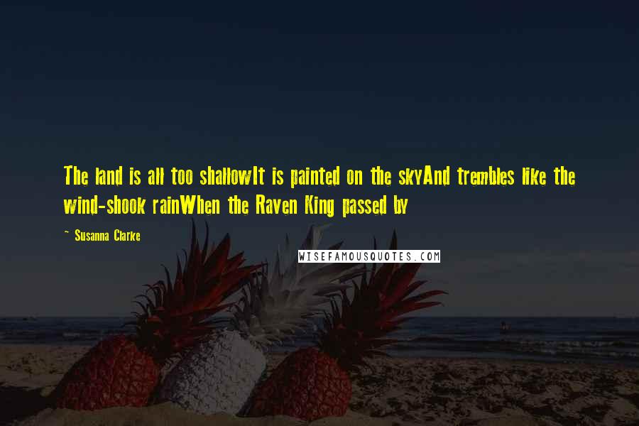 Susanna Clarke Quotes: The land is all too shallowIt is painted on the skyAnd trembles like the wind-shook rainWhen the Raven King passed by