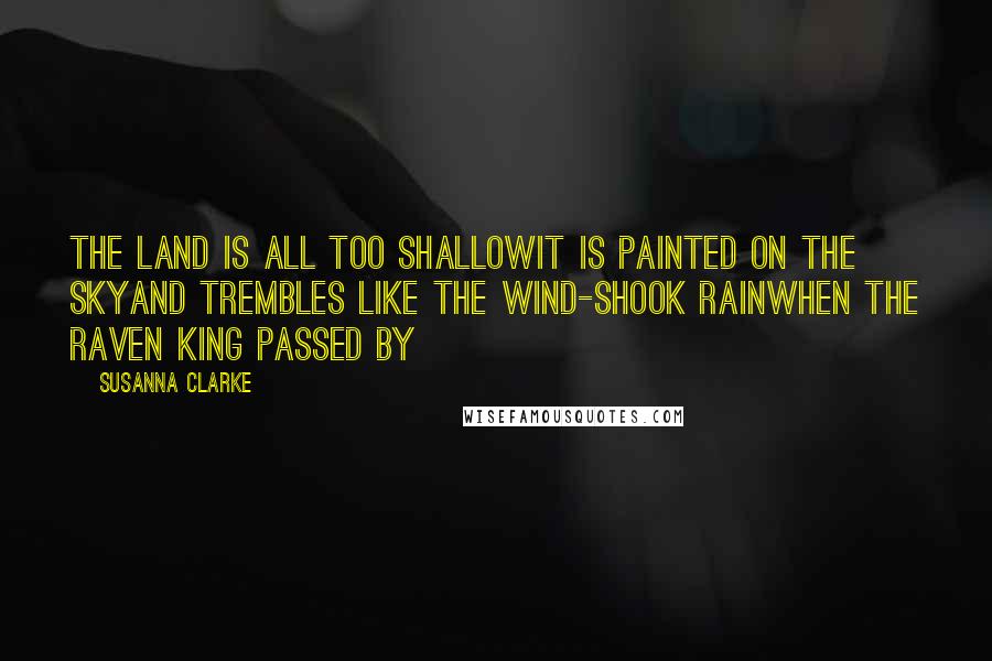 Susanna Clarke Quotes: The land is all too shallowIt is painted on the skyAnd trembles like the wind-shook rainWhen the Raven King passed by