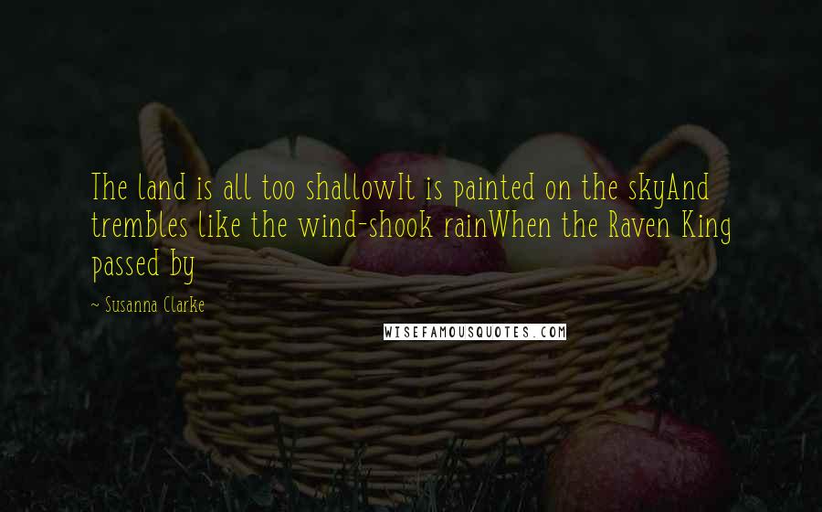 Susanna Clarke Quotes: The land is all too shallowIt is painted on the skyAnd trembles like the wind-shook rainWhen the Raven King passed by