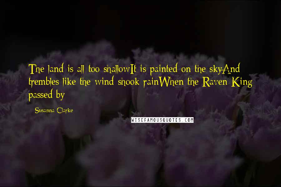 Susanna Clarke Quotes: The land is all too shallowIt is painted on the skyAnd trembles like the wind-shook rainWhen the Raven King passed by