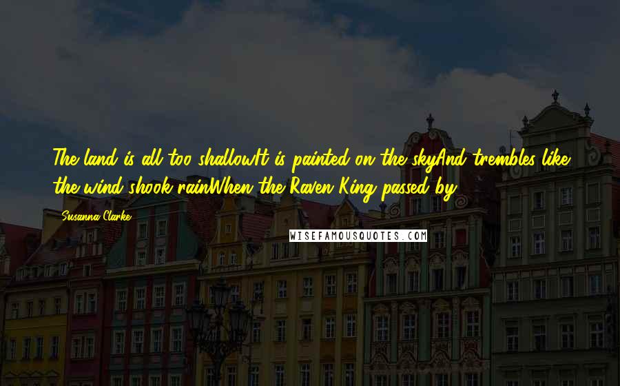 Susanna Clarke Quotes: The land is all too shallowIt is painted on the skyAnd trembles like the wind-shook rainWhen the Raven King passed by