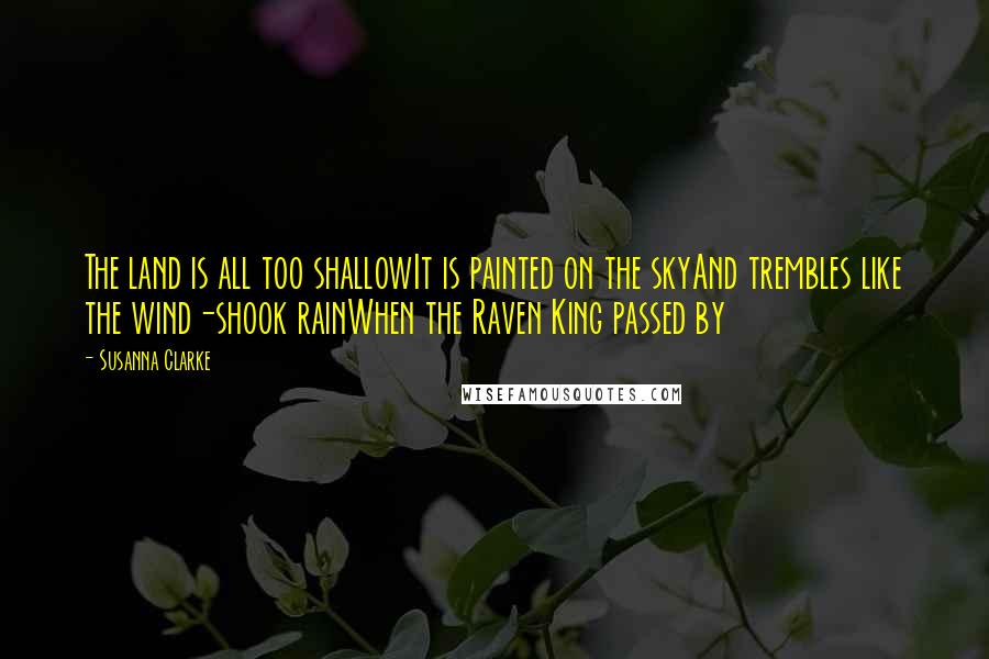 Susanna Clarke Quotes: The land is all too shallowIt is painted on the skyAnd trembles like the wind-shook rainWhen the Raven King passed by