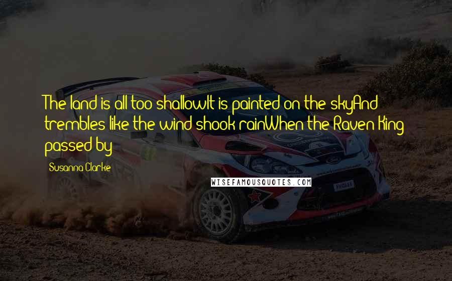 Susanna Clarke Quotes: The land is all too shallowIt is painted on the skyAnd trembles like the wind-shook rainWhen the Raven King passed by
