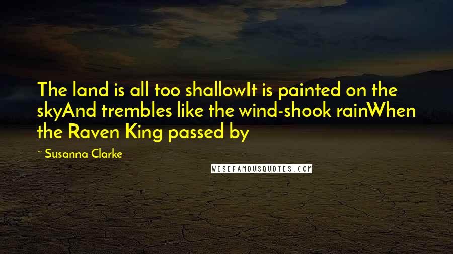 Susanna Clarke Quotes: The land is all too shallowIt is painted on the skyAnd trembles like the wind-shook rainWhen the Raven King passed by