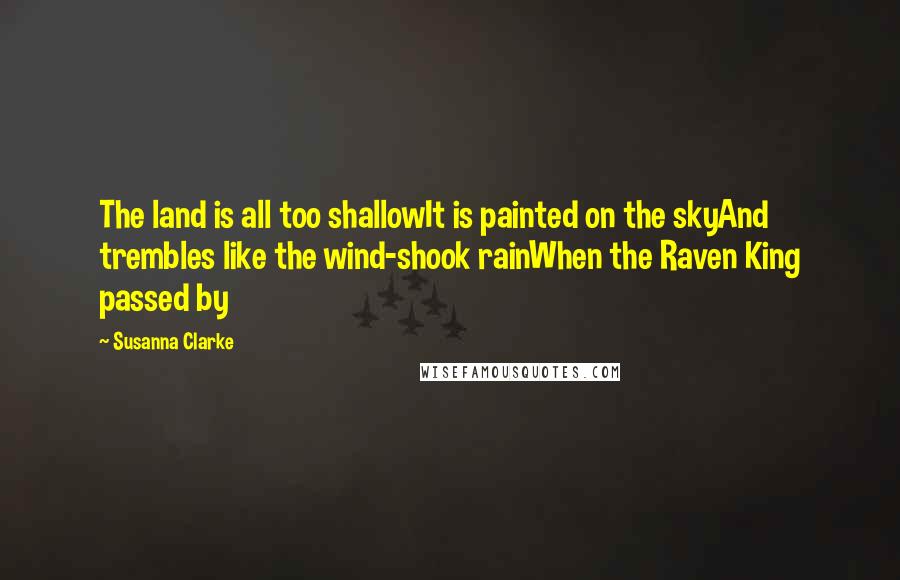Susanna Clarke Quotes: The land is all too shallowIt is painted on the skyAnd trembles like the wind-shook rainWhen the Raven King passed by