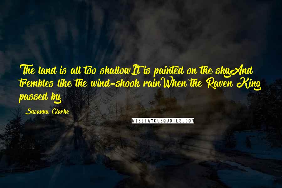 Susanna Clarke Quotes: The land is all too shallowIt is painted on the skyAnd trembles like the wind-shook rainWhen the Raven King passed by