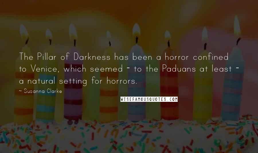 Susanna Clarke Quotes: The Pillar of Darkness has been a horror confined to Venice, which seemed - to the Paduans at least - a natural setting for horrors.