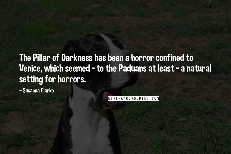 Susanna Clarke Quotes: The Pillar of Darkness has been a horror confined to Venice, which seemed - to the Paduans at least - a natural setting for horrors.