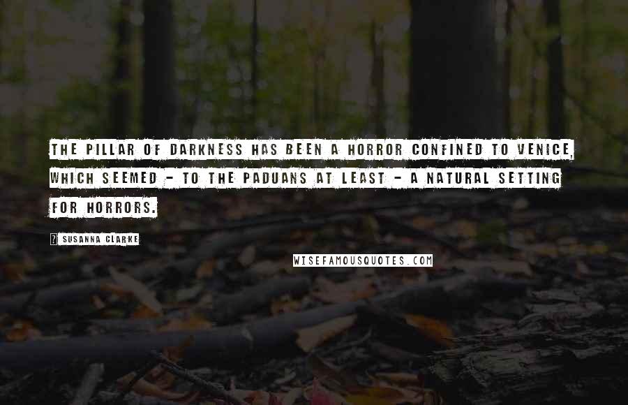 Susanna Clarke Quotes: The Pillar of Darkness has been a horror confined to Venice, which seemed - to the Paduans at least - a natural setting for horrors.