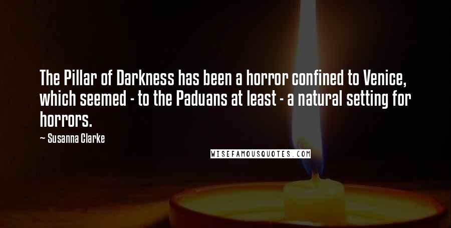 Susanna Clarke Quotes: The Pillar of Darkness has been a horror confined to Venice, which seemed - to the Paduans at least - a natural setting for horrors.