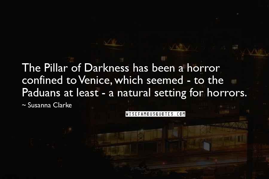 Susanna Clarke Quotes: The Pillar of Darkness has been a horror confined to Venice, which seemed - to the Paduans at least - a natural setting for horrors.