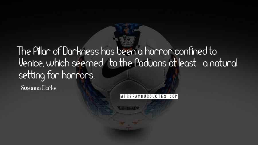 Susanna Clarke Quotes: The Pillar of Darkness has been a horror confined to Venice, which seemed - to the Paduans at least - a natural setting for horrors.