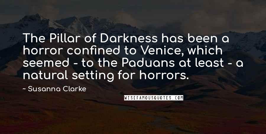 Susanna Clarke Quotes: The Pillar of Darkness has been a horror confined to Venice, which seemed - to the Paduans at least - a natural setting for horrors.