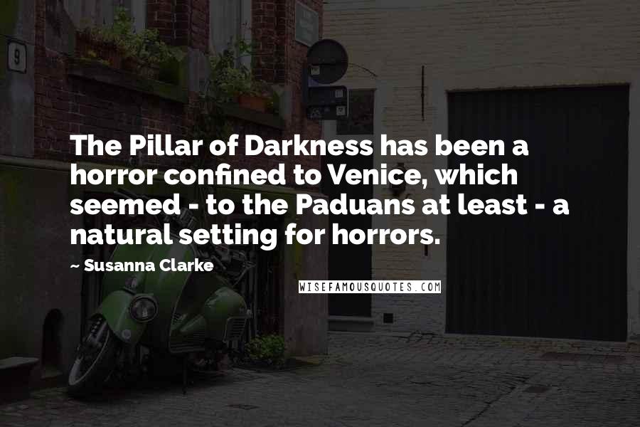 Susanna Clarke Quotes: The Pillar of Darkness has been a horror confined to Venice, which seemed - to the Paduans at least - a natural setting for horrors.