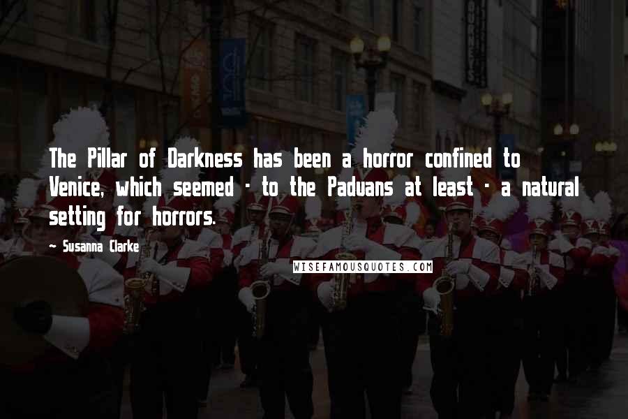 Susanna Clarke Quotes: The Pillar of Darkness has been a horror confined to Venice, which seemed - to the Paduans at least - a natural setting for horrors.