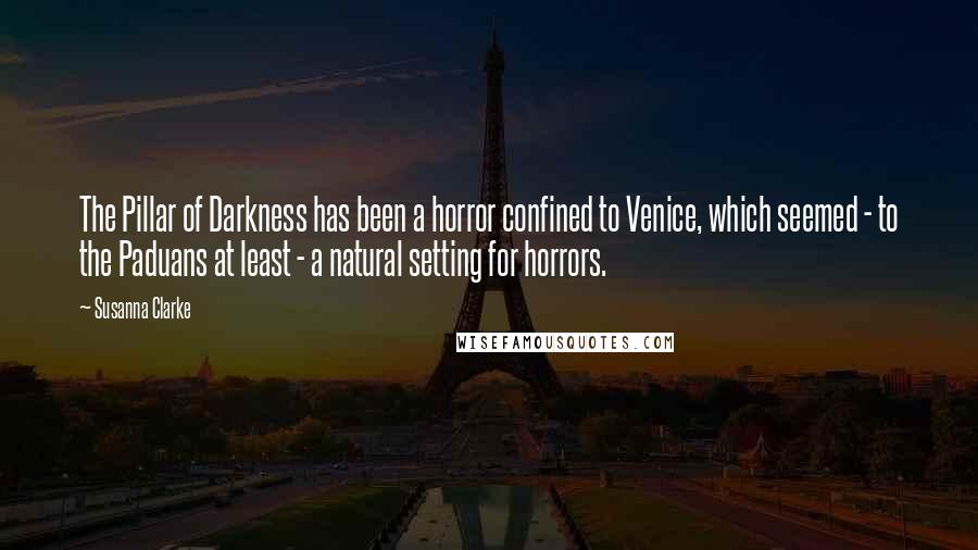 Susanna Clarke Quotes: The Pillar of Darkness has been a horror confined to Venice, which seemed - to the Paduans at least - a natural setting for horrors.