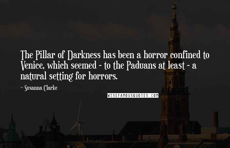 Susanna Clarke Quotes: The Pillar of Darkness has been a horror confined to Venice, which seemed - to the Paduans at least - a natural setting for horrors.