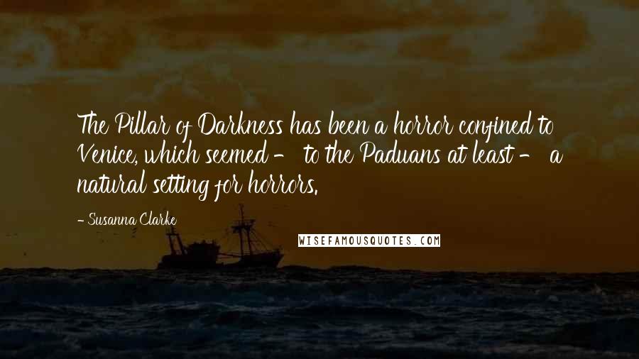 Susanna Clarke Quotes: The Pillar of Darkness has been a horror confined to Venice, which seemed - to the Paduans at least - a natural setting for horrors.