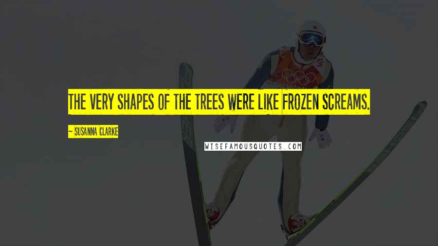 Susanna Clarke Quotes: The very shapes of the trees were like frozen screams.