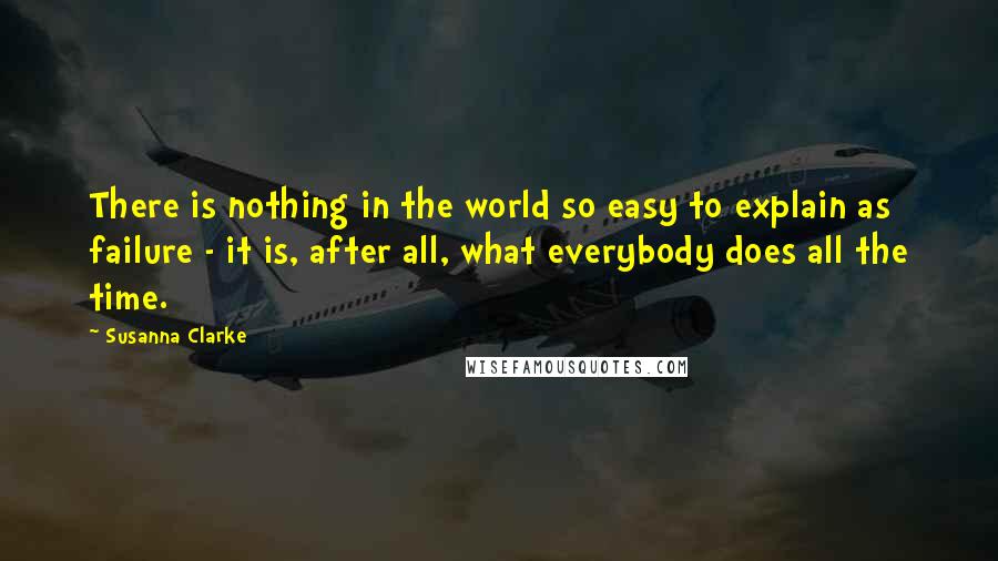 Susanna Clarke Quotes: There is nothing in the world so easy to explain as failure - it is, after all, what everybody does all the time.