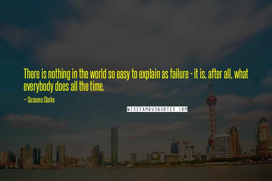 Susanna Clarke Quotes: There is nothing in the world so easy to explain as failure - it is, after all, what everybody does all the time.