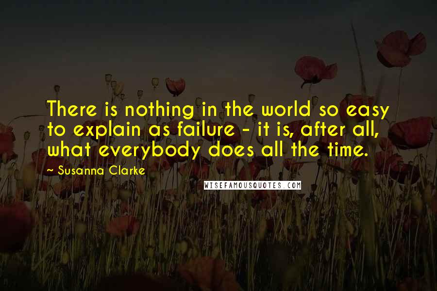 Susanna Clarke Quotes: There is nothing in the world so easy to explain as failure - it is, after all, what everybody does all the time.