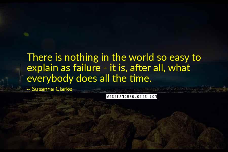 Susanna Clarke Quotes: There is nothing in the world so easy to explain as failure - it is, after all, what everybody does all the time.
