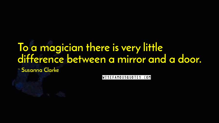 Susanna Clarke Quotes: To a magician there is very little difference between a mirror and a door.