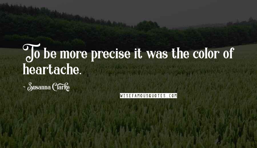 Susanna Clarke Quotes: To be more precise it was the color of heartache.