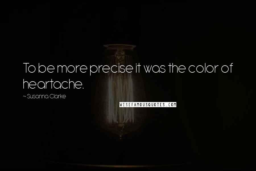 Susanna Clarke Quotes: To be more precise it was the color of heartache.