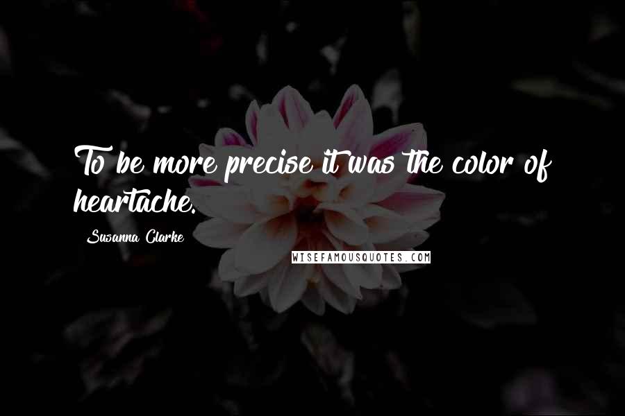 Susanna Clarke Quotes: To be more precise it was the color of heartache.